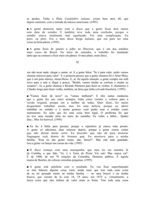 se perdeu. Tinha o filme Candelabro italiano, coisas bem anos 60, que
depois sumiram, com a entrada da música americana. (1995)

■ A gente demorou tanto com o disco que a gente ficou dois meses
sem data de estúdio. E também teve toda uma confusão, porque o
estúdio estava totalmente mal equalizado. Foi uma complicação. Eu
pirei, eu pirei. Era o meu disco brega italiano, que era para ser uma
coisa na brincadeira. (1995)

■ A gente ficou de janeiro a julho no Discover, que é um dos estúdios
mais caros do Brasil. No meio do caminho, o trabalho foi mudando
tanto que eu comecei a ficar meio em pânico. O meu plano, neste disco,

                                          92


era não tocar nada: chegar e cantar, só. E a gente falou: "Se é para valer, então vamos
chamar músicos para valer". E a primeira pessoa que a gente chamou foi o Artur Maia,
que é um puta músico, maravilhoso. E, aí, foi aquela situação: a gente compra um sofá
novo para a sala e, daqui a pouco, "Benhê, vamos mudar as cortinas e mudar as
estantes". Aí, a gente chamou o Ricardo Palmeira para fazer os violões. E chamamos o
Cláudio Jorge para fazer violão, também, na faixa que tinha a levada brasileira. (1995)

■ "Vamos fazer de novo" ou "vamos melhorar". E têm outras instâncias
que a gente fez uns cinco arranjos, tinha cinco versões e voltava para a
versão original, porque era a melhor de todas. Quer dizer, foi muito
desgastante trabalhar assim, mas foi uma delícia, porque eu adoro
trabalhar no estúdio e é muito gostoso você poder usar o estúdio como
instrumento. Eu acho que foi uma coisa bem legal. O problema foi que
eu tive uma recaída séria no meio do caminho. Eu voltei a beber... Quatro
dias... Mas foi horrível. (1995)

■ Eu fui à Itália para passear, porque o repertório já estava todo pronto.
A gente só adicionou duas músicas depois, porque a gente cortou coisas
que não deram muito certo. Eu descobri que não dá para misturar
linguagem rock dentro do formato pop. Eu mostrava para a minha
família: "Essa eu não gostei muito, não, Júnior!". Mas está tudo guardado.
Isso a gente vai lançar nas caixas da vida. (1995)

■ O disco começa com uma musiquinha, que meu tio me mandou lá
de Curitiba, e que fala: "Ai, é a Torre de Pizza/ Vai cair/ Mas nunca cai".
É de 1900, de um 78 rotações da Columbia. Domínio público. É aquela
mania de Beatles, de colocar coisinhas pequenas. (1995)

■ A gente está satisfeito com o resultado. Eu vou ficar superchateado
se eles falarem alguma coisa ruim, ainda mais que tem toda uma coisa
de eu ter pensado muito na minha família — no meu bisavô e na minha
bisavó, que vieram de lá com 18, 19 anos, em 1875 e, virtualmente, a
única coisa que eles tinham de valor eram as botas. Tem toda uma coisa
 