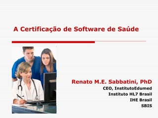 A Certificação de Software de Saúde
Renato M.E. Sabbatini, PhD
CEO, InstitutoEdumed
Instituto HL7 Brasil
IHE Brasil
SBIS
 