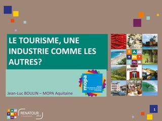 LE TOURISME, UNE
INDUSTRIE COMME LES
AUTRES?


Jean-Luc BOULIN – MOPA Aquitaine


                                   1
 