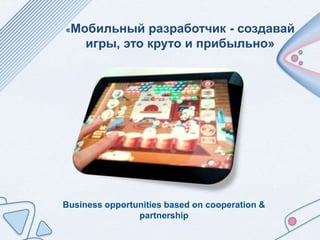 Business opportunities based on cooperation &
partnership
«Мобильный разработчик - создавай
игры, это круто и прибыльно»
 