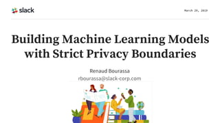 Building Machine Learning Models
with Strict Privacy Boundaries
Renaud Bourassa
rbourassa@slack-corp.com
March 29, 2019
 