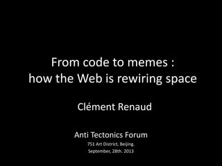 From code to memes :
how the Web is rewiring space
Clément Renaud
Anti Tectonics Forum
751 Art District, Beijing.
September, 28th. 2013

 