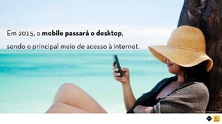 RIOT MOBILE	
Em 2015, o mobile passará o desktop,
sendo o principal meio de acesso à internet.	
Fonte: Morgan Stanley (2013)	
 