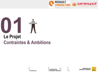 01
Le Projet
Contraintes & Ambitions




                          CONFIDENTIEL
            15 NOV 2012   PROPRIÉTÉ RENAULT   3
 