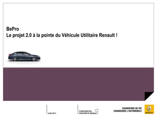 BePro
Le projet 2.0 à la pointe du Véhicule Utilitaire Renault !




                                      CONFIDENTIEL
                     JUIN 2011        PROPRIÉTÉ RENAULT
 