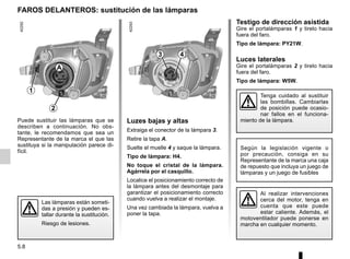 5.8
Testigo de dirección asistida
Gire el portalámparas 1 y tirelo hacia
fuera del faro.
Tipo de lámpara: PY21W.
Luces laterales
Gire el portalámparas 2 y tirelo hacia
fuera del faro.
Tipo de lámpara: W5W.
Puede sustituir las lámparas que se
describen a continuación. No obs-
tante, le recomendamos que sea un
Representante de la marca el que las
sustituya si la manipulación parece di-
fícil.
Al realizar intervenciones
cerca del motor, tenga en
cuenta que este puede
estar caliente. Además, el
motoventilador puede ponerse en
marcha en cualquier momento.
Las lámparas están someti-
das a presión y pueden es-
tallar durante la sustitución.
Riesgo de lesiones.
FAROS DELANTEROS: sustitución de las lámparas
A
1
2
4
Según la legislación vigente o
por precaución, consiga en su
Representante de la marca una caja
de repuesto que incluya un juego de
lámparas y un juego de fusibles
Luzes bajas y altas
Extraiga el conector de la lámpara 3.
Retire la tapa A.
Suelte el muelle 4 y saque la lámpara.
Tipo de lámpara: H4.
No toque el cristal de la lámpara.
Agárrela por el casquillo.
Localice el posicionamiento correcto de
la lámpara antes del desmontaje para
garantizar el posicionamiento correcto
cuando vuelva a realizar el montaje.
Una vez cambiada la lámpara, vuelva a
poner la tapa.
Tenga cuidado al sustituir
las bombillas. Cambiarlas
de posición puede ocasio-
nar fallos en el funciona-
miento de la lámpara.
3
 