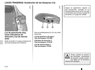 5.10
Luz de posición/de stop,
luces indicadoras de
dirección y luz de marcha
atrás
Quite el tornillo 1 y saque el bloque de
las luces traseras por el exterior.
Gire el portalámparas 2 o 3 o 4 y tirelo
hacia fora.
Luz de posición y de stop 2
Tipo de lámpara: P21/5W.
Indicador de dirección 3
Tipo de lámpara: PY21W.
Luz de marcha atrás 4
Tipo de lámpara: P21W.
Según la legislación vigente o
por precaución, consiga en su
Representante de la marca una caja
de repuesto que incluya un juego de
lámparas y un juego de fusibles
Tenga cuidado al sustituir
las bombillas. Cambiarlas
de posición puede ocasio-
nar fallos en el funciona-
miento de la lámpara.
LUCES TRASERAS: Sustitución de las lámparas (1/2)
1
2 4
3
 