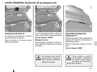 5.11
Iluminador de placa de
matrícula 10
Suelte el iluminador 10, presionando la
lengüeta 11 utilizando, por ejemplo, un
destornillador plano.
Retire la tapa para acceder a la lám-
para.
Tipo de lámpara: W5W.
Gire el portalámparas 9 un cuarto de
vuelta, desencájelo y saque la lámpara.
Tipo de lámpara: W16W.
Montaje de nuevo
Para montarlas, proceda en sentido in-
verso teniendo cuidado para no dañar
los cables.
Tercera luz de freno 8
Se accede a la lámpara de la tercera
luz de stop 8 por el maletero.
Deslice la tapa de la lámpara hacia
abajo para liberarla.
LUCES TRASERAS: Sustitución de las lámparas (2/2)
Las lámparas están someti-
das a presión y pueden es-
tallar durante la sustitución.
Riesgo de lesiones.
Tenga cuidado al sustituir
las bombillas. Cambiarlas
de posición puede ocasio-
nar fallos en el funciona-
miento de la lámpara.
8
9
11
10
 