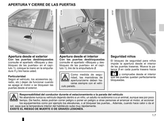1.7
Apertura desde el exterior
Con las puertas desbloqueadas
(consulte el apartado «Bloqueo y des-
bloqueo de las puertas» en el capí-
tulo 1), coloque la mano en la empuña-
dura 1 y tire hacia usted.
Particularidad
Según el vehículo, los accesorios (ej.:
radio, etc.) dejan de funcionar cuando
se apaga el motor o se bloquean las
puertas desde el exterior.
Apertura desde el interior
Con las puertas desbloqueadas
(consulte el apartado «Bloqueo y des-
bloqueo de las puertas» en el capí-
tulo 1), tire de la empuñadura 2.
Como medida de segu-
ridad, las maniobras de
apertura/cierre deben ha-
cerse siempre con el vehí-
culo parado.
APERTURA Y CIERRE DE LAS PUERTAS
2
1
Seguridad niños
El bloqueo de seguridad para niños
impide la apertura desde el interior
de las puertas traseras. Mueva la pa-
lanca 3 en cada puerta trasera hacia
¡ y compruebe desde el interior
que las puertas quedan perfectamente
bloqueadas.
Responsabilidad del conductor durante el estacionamiento o la parada del vehículo
No abandone nunca su vehículo dejando dentro a un niño, un adulto no autónomo o a un animal, aunque sea por poco
tiempo. De hecho, éstos podrían correr peligro o poner en peligro a otras personas al arrancar el motor, al accionar
los equipamientos como por ejemplo los elevalunas, o al bloquear las puertas... Además, cuando hace calor o da el
sol, sepa que la temperatura interior del habitáculo sube muy rápidamente.
EXISTE EL RIESGO DE MUERTE O DE GRAVES LESIONES.
3
 