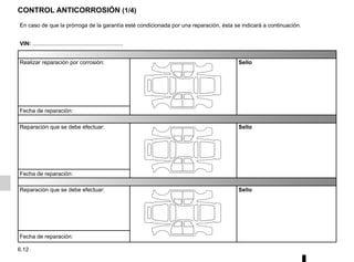6.12
CONTROL ANTICORROSIÓN (1/4)
En caso de que la prórroga de la garantía esté condicionada por una reparación, ésta se indicará a continuación.
VIN: ..........................................................
Realizar reparación por corrosión: Sello
Fecha de reparación:
Reparación que se debe efectuar: Sello
Fecha de reparación:
Reparación que se debe efectuar: Sello
Fecha de reparación:
 