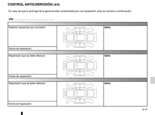 6.15
CONTROL ANTICORROSIÓN (4/4)
En caso de que la prórroga de la garantía esté condicionada por una reparación, ésta se indicará a continuación.
VIN: ..........................................................
Realizar reparación por corrosión: Sello
Fecha de reparación:
Reparación que se debe efectuar: Sello
Fecha de reparación:
Reparación que se debe efectuar: Sello
Fecha de reparación:
 
