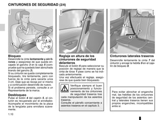 1.10
Reglaje en altura de los
cinturones de seguridad
delanteros
Bascule el botón 6 para seleccionar su
posición de reglaje de manera que la
cinta de tórax 1 pase como se ha indi-
cado anteriormente.
Una vez efectuado el reglaje, asegú-
rese de que queda bien bloqueado.
Cinturones laterales traseros
Desenrolle lentamente la cinta 7 del
cinturón y encaje la hebilla 9 en el caje-
tín de bloqueo 8.
Verifique siempre el buen
posicionamiento y funcio-
namiento de los cinturones
de seguridad traseros tras
cada manipulación de los asientos
traseros.
Consulte el párrafo concerniente a
asientos traseros en el capítulo 3.
CINTURONES DE SEGURIDAD (2/4)
Bloqueo
Desenrolle la cinta lentamente y sin ti-
rones y asegúrese de que queda en-
cajado el gancho 3 en la caja 5 (com-
pruebe que ha quedado bien abrochado
tirando del gancho 3).
Si su cinturón se queda completamente
bloqueado, tire lentamente, pero con
fuerza de la cinta para sacarla unos
3 cm. Deje que se recoja por sí mismo
y a continuación desenrolle de nuevo.
Si el problema persiste, consulte a un
Representante de la marca.
Desbloqueo
Pulse el botón 4 del cajetín 5, el cin-
turón es recuperado por el enrollador.
Acompañe el movimiento de la placa
de la lengüeta para enrollara suave-
mente.
1
3 4
5
5
6
9
8
7
Para evitar abrochar el enganche
mal, las hebillas de los cinturones
de seguridad de los asientos cen-
tral y laterales traseros tienen sus
propios enganches, incompatibles
entre sí.
 