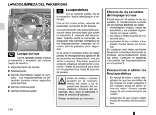 1.40
LAVADO/LIMPIEZA DEL PARABRISAS
n Lavaparabrisas
Con el contacto puesto, mueva
la manecilla 1 alrededor del volante
(según la versión):
A Velocidad lenta de barrido.
B Aparcamiento.
C Barrido intermitente (según el vehí-
culo) - Los limpiaparabrisas se de-
tendrán durante varios segundos
entre barridos.
D Barrido continuo lento.
E Barrido continuo rápido.
s Lavaparabrisas
Con el contacto puesto, tire de
la manecilla 1 hacia usted (según el ve-
hículo).
Una acción breve activa, además del
lavacristal, un barrido de los limpias.
Un accionamiento más prolongado pro-
vocará varios barridos hasta que suelte
la manecilla 1, además del lavacris-
tales. Cuando suelte la manecilla, se
producirán tres barridos completos de
los limpiaparabrisas, seguidos de un
cuarto barrido pasados unos segun-
dos.
Si se corta el contacto antes de haber
parado el limpiaparabrisas (posición B)
las escobillas se detendrán en una po-
sición cualquiera. Tras haber puesto el
contacto, desplace simplemente la ma-
necilla 1 hasta la posición B para llevar
los limpiaparabrisas hasta la posición
de parado.
Antes de realizar cualquier
revisión en el comparti-
mento del motor o en el
parabrisas (lavado del ve-
hículo, deshielo, limpieza del pa-
rabrisas, etc.), lleve la manecilla 1
hasta la posición B (parado).
Riesgo de lesiones y/o deterioro.
A
B
C
D
E
1
Eficacia de las escobillas
del limpiaparabrisas
Preste atención al estado de las es-
cobillas. El mantenimiento correcto
de las mismas depende de usted:
– manténgalas limpias: limpie las
escobillas y los cristales regular-
mente con agua y jabón;
– no utilice el limpia cuando el cris-
tal esté seco;
– sepárelas de los cristales si han
estado mucho tiempo sin funcio-
nar.
En cualquier caso, debe cambiarlas
tan pronto como haya disminuido su
eficacia: aproximadamente todos
los años. Consulte el apartado
«Escobillas del limpiaparabrisas»
en el capítulo 5.
Precauciones al utilizar los
limpiaparabrisas
– En época de hielo o nieve, ase-
gúrese de que las escobillas de
los limpias no estén pegadas a
los cristales antes de poner en
marcha estos últimos (existe
riesgo de sobrecalentamiento del
motor);
– asegúrese de que ningún objeto
impida el recorrido de las escobi-
llas.
 