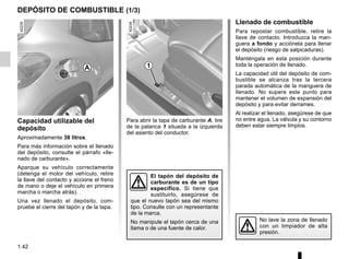 1.42
Para abrir la tapa de carburante A, tire
de la palanca 1 situada a la izquierda
del asiento del conductor.
DEPÓSITO DE COMBUSTIBLE (1/3)
Capacidad utilizable del
depósito
Aproximadamente 38 litros.
Para más información sobre el llenado
del depósito, consulte el párrafo «lle-
nado de carburante».
Aparque su vehículo correctamente
(detenga el motor del vehículo, retire
la llave del contacto y accione el freno
de mano o deje el vehículo en primera
marcha o marcha atrás).
Una vez llenado el depósito, com-
pruebe el cierre del tapón y de la tapa.
El tapón del depósito de
carburante es de un tipo
específico. Si tiene que
sustituirlo, asegúrese de
que el nuevo tapón sea del mismo
tipo. Consulte con un representante
de la marca.
No manipule el tapón cerca de una
llama o de una fuente de calor.
Llenado de combustible
Para repostar combustible, retire la
llave de contacto. Introduzca la man-
guera a fondo y acciónela para llenar
el depósito (riesgo de salpicaduras).
Manténgala en esta posición durante
toda la operación de llenado.
La capacidad útil del depósito de com-
bustible se alcanza tras la tercera
parada automática de la manguera de
llenado. No supere este punto para
mantener el volumen de expansión del
depósito y para evitar derrames.
Al realizar el llenado, asegúrese de que
no entre agua. La válvula y su contorno
deben estar siempre limpios.
No lave la zona de llenado
con un limpiador de alta
presión.
1
A
 