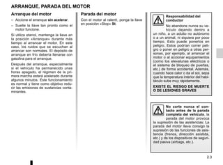 2.3
Arranque del motor
– Accione el arranque sin acelerar.
– Suelte la llave tan pronto como el
motor funcione.
Si utiliza etanol, mantenga la llave en
la posición «Arranque» durante más
tiempo al arrancar el motor. En este
caso, los ruidos que se escuchan al
arrancar son normales. El depósito de
arranque en frío debería llenarse con
gasolina para el arranque.
Después del arranque, especialmente
si el vehículo ha permanecido unas
horas apagado, el régimen de la pri-
mera marcha estará acelerado durante
algunos minutos. Este funcionamiento
es normal y tiene como objetivo redu-
cir las emisiones de sustancias conta-
minantes.
ARRANQUE, PARADA DEL MOTOR
Responsabilidad del
conductor
No abandone nunca su ve-
hículo dejando dentro a
un niño, a un adulto no autónomo
o a un animal, ni siquiera por poco
tiempo. Esto puede ponerlos en
peligro. Estos podrían correr peli-
gro o poner en peligro a otras per-
sonas, por ejemplo, al arrancar el
motor o al accionar equipamientos
(como los elevalunas eléctricos o
el sistema de bloqueo de puertas,
etc.) de forma accidental. Además,
cuando hace calor o da el sol, sepa
que la temperatura interior del habi-
táculo sube muy rápidamente.
EXISTE EL RIESGO DE MUERTE
O DE LESIONES GRAVES
No corte nunca el con-
tacto antes de la parada
completa del vehículo, la
parada del motor provoca
la supresión de las asistencias: La
parada del motor lleva consigo la
supresión de las funciones de asis-
tencia (frenos, dirección asistida,
etc.) y de los dispositivos de seguri-
dad pasiva (airbags, etc.).
Parada del motor
Con el motor al ralentí, ponga la llave
en posición «Stop» St.
 
