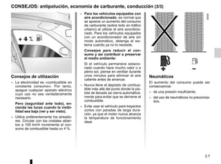 2.7
CONSEJOS: antipolución, economía de carburante, conducción (3/3)
– Para los vehículos equipados con
aire acondicionado, es normal que
se aprecie un aumento del consumo
de carburante (sobre todo en tráfico
urbano) al utilizar el aire acondicio-
nado. Para los vehículos equipados
con un acondicionador de aire sin
modo automático, detenga el sis-
tema cuando ya no lo necesite.
Consejos para reducir el con-
sumo y así contribuir a preservar
el medio ambiente:
Si el vehículo permanece estacio-
nado cuando hace mucho calor o a
pleno sol, piense en ventilar durante
unos minutos para eliminar el aire
caliente antes de arrancar.
– Nunca llene el depósito de combus-
tible más allá del punto donde la pis-
tola de llenado se cierra automática-
mente para evitar que se derrame el
combustible.
– Evite usar el vehículo para trayectos
cortos con paradas de larga dura-
ción, ya que el motor nunca alcanza
la temperatura de funcionamiento
ideal.
Consejos de utilización
– La electricidad es «combustible en
constante consumo». Por tanto,
apague cualquier aparato eléctrico
cuyo uso no sea verdaderamente
necesario.
Pero (seguridad ante todo), en-
cienda las luces cuando la visibi-
lidad sea baja (ver y ser visto).
– Utilice preferentemente los aireado-
res. Circular con los cristales abier-
tos a 100 km/h incrementa el con-
sumo de combustible hasta un 4 %.
Neumáticos
El aumento del consumo puede ser
consecuencia:
– de una presión insuficiente;
– del uso de neumáticos no preconiza-
dos.
 