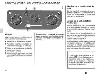 3.4
Reglaje de la temperatura del
aire
Gire el mando 1 en función de la tem-
peratura deseada. Cuanto más en la
zona roja se encuentre el cursor, más
alta será la temperatura.
Ajuste de la velocidad de
ventilación
Gire el mando 3 de 0 a 4. Cuanto más
a la derecha esté colocado el mando,
mayor será la cantidad de aire impul-
sado.
Si desea cerrar completamente el
caudal de aire y detener la instalación,
coloque el mando 3 en 0 y mueva el
control 5 a la posición /.
El sistema está parado: la velocidad de
ventilación del aire en el habitáculo es
nula (con el vehículo parado). Sin em-
bargo, puede sentir un caudal débil de
aire mientras el vehículo circula.
CALEFACCIÓN/VENTILACIÓN/AIRE ACONDICIONADO
Mandos
La presencia de los mandos depende
del equipamiento del vehículo.
1 Reglaje de la temperatura del aire
2 Puesta en marcha o parada del aire
acondicionado (según el vehículo).
3 Ajuste de la velocidad de ventilación.
4 Distribución del aire.
5 Accionamiento del modo de aisla-
miento del habitáculo/recirculación
del aire.
La utilización prolongada de la po-
sición / puede provocar la for-
mación de vaho en los cristales la-
terales y el parabrisas, y producir
molestias debidas a un aire no re-
novado en el habitáculo.
Información y consejos de utiliza-
ción: consulte el párrafo «Aire acondi-
cionado: información y consejos de uti-
lización».
1
2 3
5
4
 