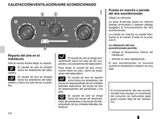 3.6
Reparto del aire en el
habitáculo
Gire el mando 4 para elegir su reparto.
J El caudal de aire es dirigido
hacia los aireadores del salpi-
cadero.
G El caudal de aire es dirigido
hacia los aireadores del salpi-
cadero y hacia los pies de los ocupan-
tes.
F El caudal de aire se dirige prin-
cipalmente hacia los pies de los ocu-
pantes y los aireadores del salpicadero.
Para dirigir el caudal de aire única-
mente hacia los pies, cierre los airea-
dores del salpicadero.
i El caudal de aire se reparte
entre todos los aireadores, las
bocas de desempañado de los cristales
laterales delanteros, las bocas de aire
de desempañado del parabrisas y los
pies.
W El caudal de aire se dirige
hacia las bocas de desempa-
ñado del parabrisas y las bocas de des-
empañado de los cristales laterales de-
lanteros.
Puesta en marcha o parada
del aire acondicionado
(Según el vehículo).
La tecla 2 permite poner en marcha
(testigo encendido) o detener (testigo
apagado) el funcionamiento del aire
acondicionado.
La puesta en marcha no puede efec-
tuarse si el mando 3 está en la posi-
ción 0.
La utilización del aire
acondicionado permite:
– rebajar la temperatura interior del
habitáculo;
– eliminar el vaho rápidamente.
El aire acondicionado no funciona
cuando la temperatura exterior es muy
baja.
El funcionamiento del aire acondi-
cionado trae consigo un incremento
del consumo de carburante (apá-
guelo cuando deje de ser necesa-
rio).
CALEFACCIÓN/VENTILACIÓN/AIRE ACONDICIONADO
1
2 3
5
4
 