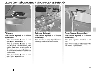 3.9
LUZ DE CORTESÍA, PARASOL Y EMPUÑADURA DE SUJECIÓN
Empuñadura de sujeción 3
Esta función depende de la versión
del vehículo.
Sirve para sujetarse mientras se cir-
cula.
No la utilice para subir a bordo del vehí-
culo o para bajarse de él.
Quitasol delantero
Esta función depende de la versión
del vehículo.
Baje el quitasol 2 en el parabrisas o
suéltelo y gírelo en el cristal lateral.
Plafones
Esta función depende de la versión
del vehículo.
– Pulse el contactor 1 hacia la posi-
ción A para encender la luz.
– Pulse el contactor 1 hasta la posi-
ción B para el funcionamiento auto-
mático. Las luces se encienden al
abrir una puerta y se apagan cuando
las puertas delanteras se cierran co-
rrectamente;
– Pulse el contactor 1 hacia la posi-
ción C para apagar la luz.
1
C
B
A 2 3
 