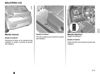 3.13
MALETERO (1/2)
Mando manual
Desde el exterior
Introduzca la llave en la cerradura del
maletero 1, gírela y levante la puerta
del maletero.
Desde el interior
Tire de la palanca 2 y levante la puerta
del maletero.
1
2 3
Mando eléctrico
(según el vehículo)
Desde el interior
Pulse el botón 3 y levante la puerta del
maletero.
 