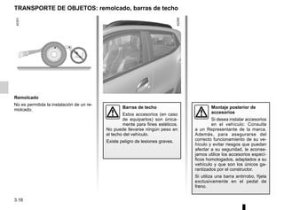 3.16
TRANSPORTE DE OBJETOS: remolcado, barras de techo
Remolcado
No es permitida la instalación de un re-
molcado.
Montaje posterior de
accesorios
Si desea instalar accesorios
en el vehículo: Consulte
a un Representante de la marca.
Además, para asegurarse del
correcto funcionamiento de su ve-
hículo y evitar riesgos que puedan
afectar a su seguridad, le aconse-
jamos utilice los accesorios especí-
ficos homologados, adaptados a su
vehículo y que son los únicos ga-
rantizados por el constructor.
Si utiliza una barra antirrobo, fíjela
exclusivamente en el pedal de
freno.
Barras de techo
Estos accesorios (en caso
de equiparlos) son única-
mente para fines estéticos.
No puede llevarse ningún peso en
el techo del vehículo.
Existe peligro de lesiones graves.
 
