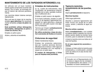 4.12
Cristales de instrumentos
(p. ej.: cuadro de instrumentos, reloj,
visualizador de temperatura exterior,
pantalla de la radio, pantalla multime-
dia o multifunción etc.)
Emplee un paño suave o de algodón.
Si no fuera suficiente, emplee un paño
suave (o de algodón) ligeramente em-
papado en agua jabonosa y después
aclare con otro paño suave o de algo-
dón humedecido.
Termine por limpiar cuidadosamente
con un paño seco y suave.
No utilice productos a base de alco-
hol o aerosoles de fluidos en la zona.
Cinturones de seguridad
Deben mantenerse limpios.
Emplee los productos selecciona-
dos por nuestros servicios técnicos
(Boutique de la marca) o bien agua ja-
bonosa templada con una esponja y
seque con un paño seco.
El empleo de detergentes o tintes
para la limpieza está prohibido.
MANTENIMIENTO DE LOS TAPIZADOS INTERIORES (1/2)
Tapicería (asientos,
revestimiento de las puertas,
etc.)
Aspire periódicamente la tapicería.
Manchas líquidas
Utilice agua jabonosa.
Absorba o presione ligeramente (sin
frotar nunca) con ayuda de un paño
suave; aclare y absorba el agua so-
brante.
Mancha sólida o pastosa
Retire inmediatamente y con cuidado
la materia sólida o pastosa con una es-
pátula (yendo desde los bordes hacia
el centro, para no extender la mancha).
Limpie la mancha como se indica en el
caso de líquidos.
En el caso especial de caramelos o
chicles
Coloque un hielo sobre la mancha para
endurecerla y, a continuación, proceda
como se indica en el caso de las man-
chas sólidas.
Un vehículo con un buen manteni-
miento podrá conservarse durante más
tiempo. Por lo tanto, se aconseja lim-
piar el interior del vehículo periódica-
mente.
Las manchas deben tratarse siempre
rápidamente.
Sea cual sea el origen de la mancha,
emplee agua jabonosa fría (eventual-
mente templada) a base de jabón na-
tural.
Está prohibido utilizar detergentes
(lavavajillas, detergentes en polvo o
a base de alcohol, etc.).
Emplee un paño suave.
Aclare y absorba el excedente.
Consulte con el Representante de
la marca si alguno de los consejos
de mantenimiento del interior o su
resultado no fueran satisfactorios.
 