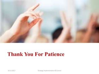 Thank You For Patience
14.12.2017 Strategy Implementation & Control
 