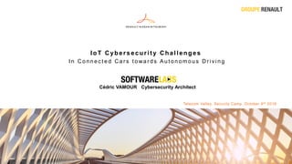 IoT C ybersecurit y C hallenges
I n C o n n e c t e d C a r s t o wa r d s A u t o n o m o u s D r i v i n g
Telecom Valley, Security Camp. October 9th 2018
Cédric VAMOUR Cybersecurity Architect
 