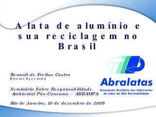 A lata de alumínio e sua reciclagem no Brasil  Renault de Freitas Castro Diretor Executivo Seminário Sobre Responsabilidade Ambiental Pós-Consumo – ABRAMPA Rio de Janeiro, 10 de dezembro de 2009 