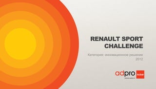 RENAULT SPORT
    CHALLENGE
Категория: инновационное решение
                            2012
 