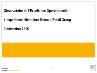 Direction
RENAULT RETAIL GROUP
Observatoire de l’Excellence Operationnelle
L’experience client chez Renault Retail Group
3 décembre 2015
 