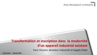 Transformation et inscription dans la modernité
d’un appareil industriel existant
Yann Vincent, directeur Industriel et Supply Chain
03/12/2015 - PSA/DI/COM
 