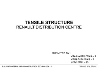 BUILDING MATERIALS AND CONSTRUCTION TECHNOLOGY - 5
TENSILE STRUCTURE
RENAULT DISTRIBUTION CENTRE
TENSILE STRUCTURE
SUBMITED BY :
VIPASHA DARUWALA – 4
VIBHA DUDHWALA – 5
HETVI PATEL – 15
 