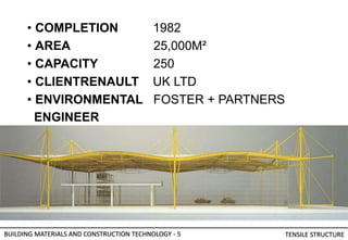 • COMPLETION 1982
• AREA 25,000M²
• CAPACITY 250
• CLIENTRENAULT UK LTD
• ENVIRONMENTAL FOSTER + PARTNERS
ENGINEER
BUILDING MATERIALS AND CONSTRUCTION TECHNOLOGY - 5 TENSILE STRUCTURE
 