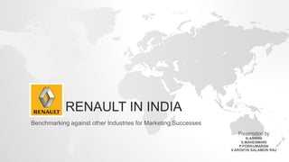 RENAULT IN INDIA
Benchmarking against other Industries for Marketing Successes
Presentation by
N.ASWINI
S.MAHESWARI
P.PORKUMARAN
V.AROKYA SALAMON RAJ
 
