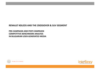 RENAULT KOLEOS AND THE CROSSOVER & SUV SEGMENT 

PRE‐CAMPAIGN AND POST‐CAMPAIGN  
COMPETITIVE BENCHMARK ANALYSIS  
IN BULGARIAN USER‐GENERATED MEDIA  
 