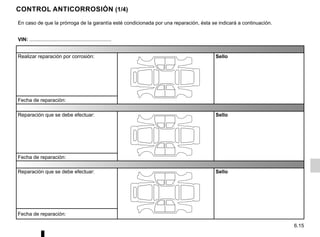 6.15
CONTROL ANTICORROSIÓN (1/4)
En caso de que la prórroga de la garantía esté condicionada por una reparación, ésta se indicará a continuación.
VIN: ..........................................................
Realizar reparación por corrosión: Sello
Fecha de reparación:
Reparación que se debe efectuar: Sello
Fecha de reparación:
Reparación que se debe efectuar: Sello
Fecha de reparación:
 
