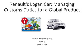 Renault’s Logan Car: Managing
Customs Duties for a Global Product
-Manas Ranjan Tripathy
MBA IB
500035420
 