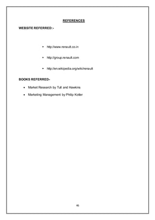 46
REFERENCES
WEBSITE REFERRED:-
 http://www.renault.co.in
 http://group.renault.com
 http://en.wikipedia.org/wiki/renault
BOOKS REFERRED-
 Market Research by Tull and Hawkins
 Marketing Management by Philip Kotler
 