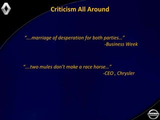 Criticism All Around


“….marriage of desperation for both parties…”
                                    -Business Week



“….two mules don’t make a race horse…”
                                   -CEO , Chrysler
 