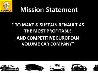 Mission Statement “  TO MAKE & SUSTAIN RENAULT AS THE MOST PROFITABLE AND COMPETITIVE EUROPEAN VOLUME CAR COMPANY” 