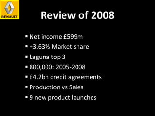 Review of 2008 Net income £599m +3.63% Market share Laguna top 3 800,000: 2005-2008 £4.2bn credit agreements Production vs Sales 9 new product launches 