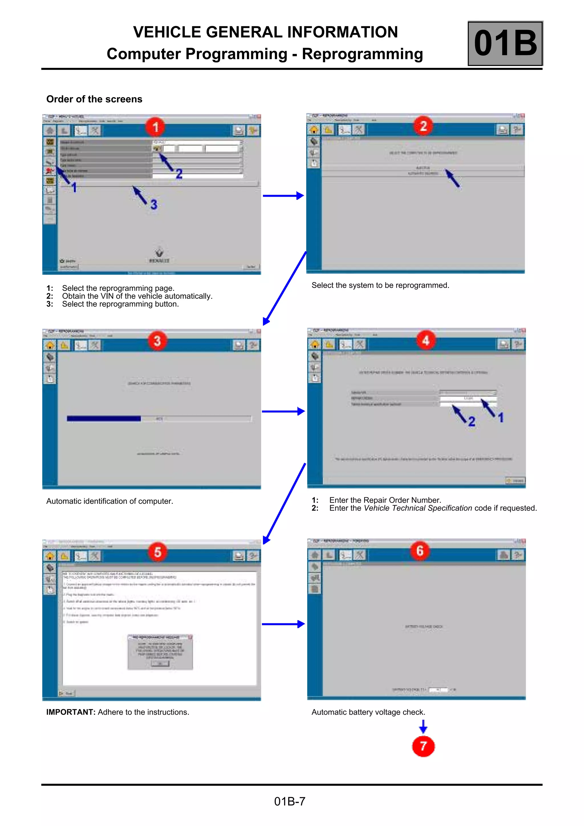 VEHICLE GENERAL INFORMATION
Computer Programming - Reprogramming 01B
01B-7
Order of the screens
1: Select the reprogramming page.
2: Obtain the VIN of the vehicle automatically.
3: Select the reprogramming button.
Automatic identification of computer.
IMPORTANT: Adhere to the instructions.
Select the system to be reprogrammed.
1: Enter the Repair Order Number.
2: Enter the Vehicle Technical Specification code if requested.
Automatic battery voltage check.
 