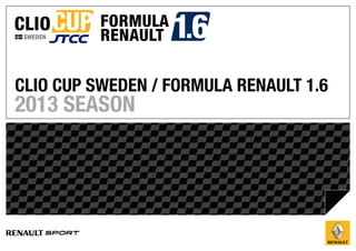 SWEDEN




CLIO CUP SWEDEN / FORMULA RENAULT 1.6
2013 SEASON




            Innehållet i denna presentation kan komma att ändras av STCC AB
            utan föregående meddelande.
 