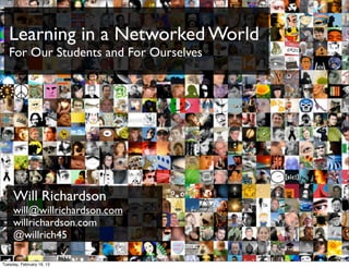Learning in a Networked World
   For Our Students and For Ourselves




     Will Richardson
     will@willrichardson.com
     willrichardson.com
     @willrich45
                                        bit.ly/KyQb6E
Tuesday, February 19, 13
 