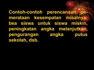 Contoh-contoh perencanaan pe-
merataan kesempatan misalnya:
bea siswa untuk siswa miskin,
peningkatan angka melanjutkan,
pengurangan angka putus
sekolah, dsb.
 