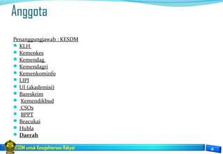 ESDM untuk Kesejahteraan Rakyat
Anggota
Penanggungjawab : KESDM
 KLH
 Kemenkes
 Kemendag
 Kemendagri
 Kemenkominfo
 LIPI
 UI (akademisi)
 Bareskrim
 Kemendikbud
 CSOs
 BPPT
 Beacukai
 Hubla
 Daerah
 