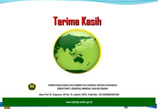 ESDM untuk Kesejahteraan Rakyat
www.djmbp.esdm.go.id
Jalan Prof. Dr. Soepomo, SH No. 10, Jakarta 12870; Telp/Faks : 021-8295608/8297642
KEMENTERIAN ENERGI DAN SUMBER DAYA MINERAL REPUBLIK INDONESIA
DIREKTORAT JENDERAL MINERAL DAN BATUBARA
Terima KasihTerima Kasih
52
 