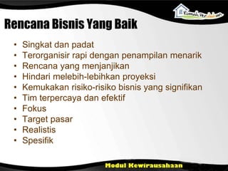 Rencana Bisnis Yang Baik
• Singkat dan padat
• Terorganisir rapi dengan penampilan menarik
• Rencana yang menjanjikan
• Hindari melebih-lebihkan proyeksi
• Kemukakan risiko-risiko bisnis yang signifikan
• Tim terpercaya dan efektif
• Fokus
• Target pasar
• Realistis
• Spesifik
 