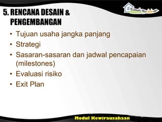 • Tujuan usaha jangka panjang
• Strategi
• Sasaran-sasaran dan jadwal pencapaian
(milestones)
• Evaluasi risiko
• Exit Plan
5. RENCANA DESAIN &
PENGEMBANGAN
 